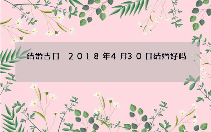 结婚吉日 2018年4月30日结婚好吗